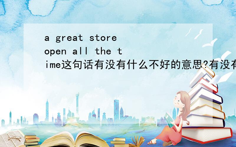 a great store open all the time这句话有没有什么不好的意思?有没有什么不好的暗喻？