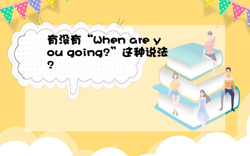 有没有“When are you going?”这种说法?