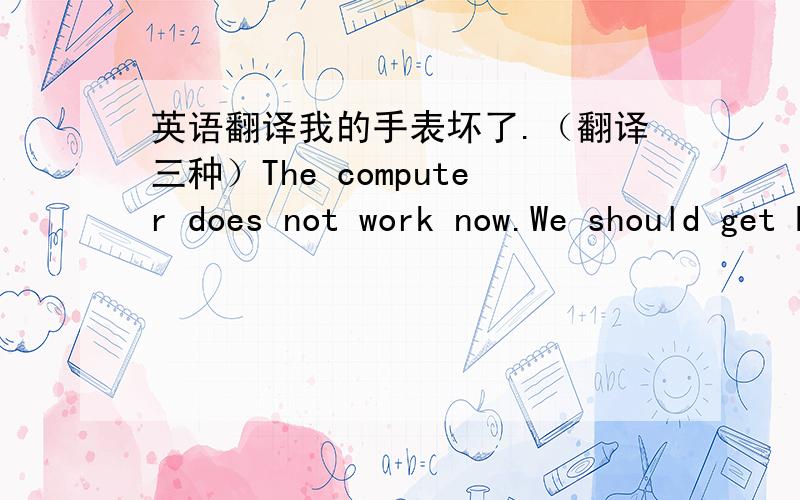 英语翻译我的手表坏了.（翻译三种）The computer does not work now.We should get Mr.Green _____(check) it.我的手表坏了。（翻译三种）My watch ( ) ( ).=There is ( )( )( )my watch.=( )is( )( )my watch.以上的所有问题都