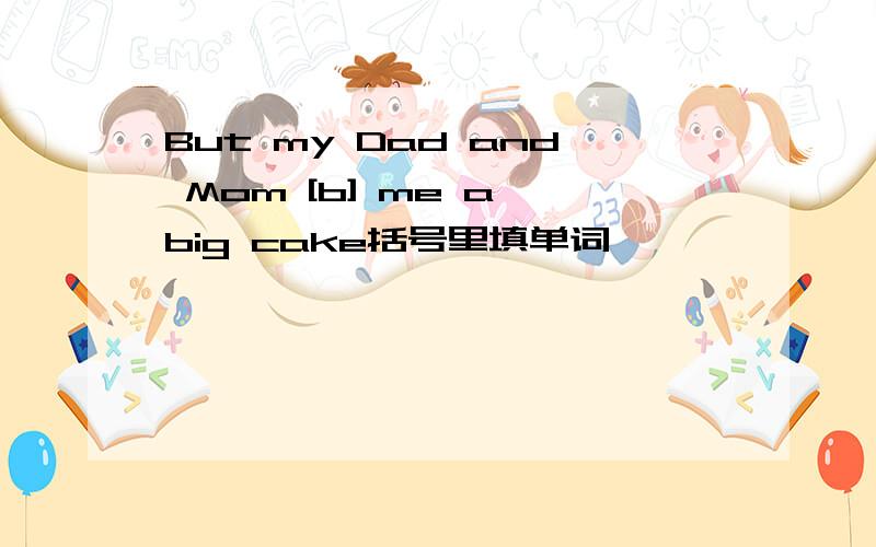 But my Dad and Mom [b] me a big cake括号里填单词