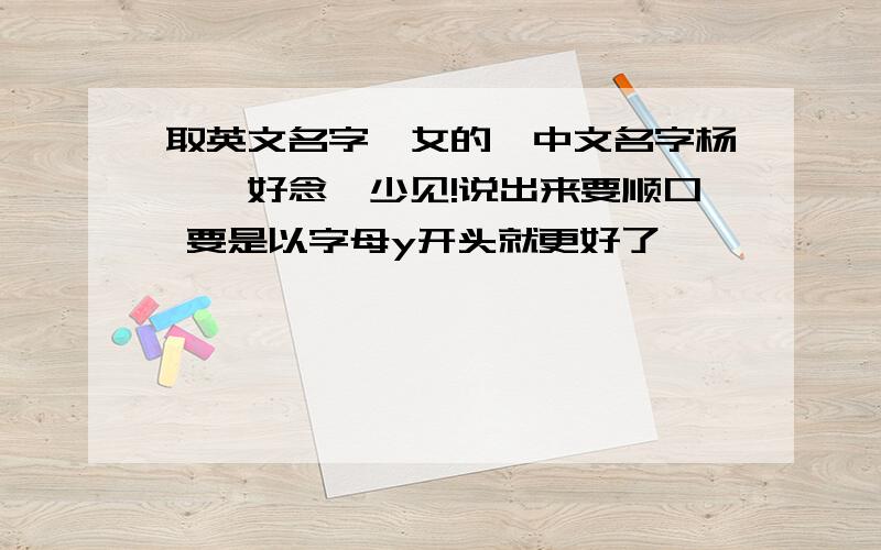 取英文名字,女的,中文名字杨斐,好念,少见!说出来要顺口 要是以字母y开头就更好了