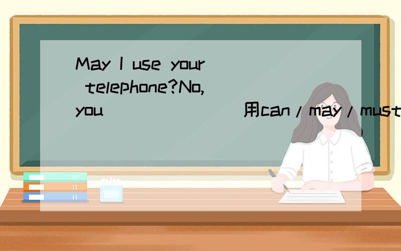 May I use your telephone?No,you _______用can/may/must回答