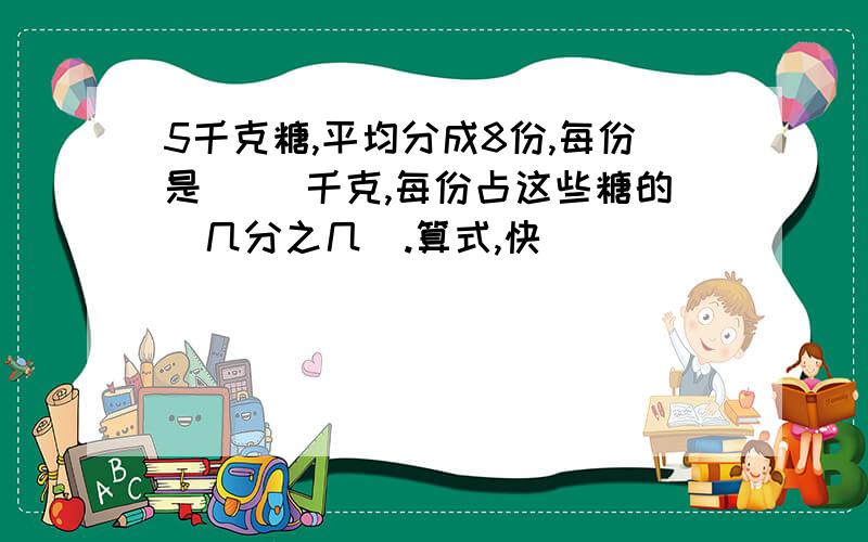 5千克糖,平均分成8份,每份是( )千克,每份占这些糖的(几分之几).算式,快