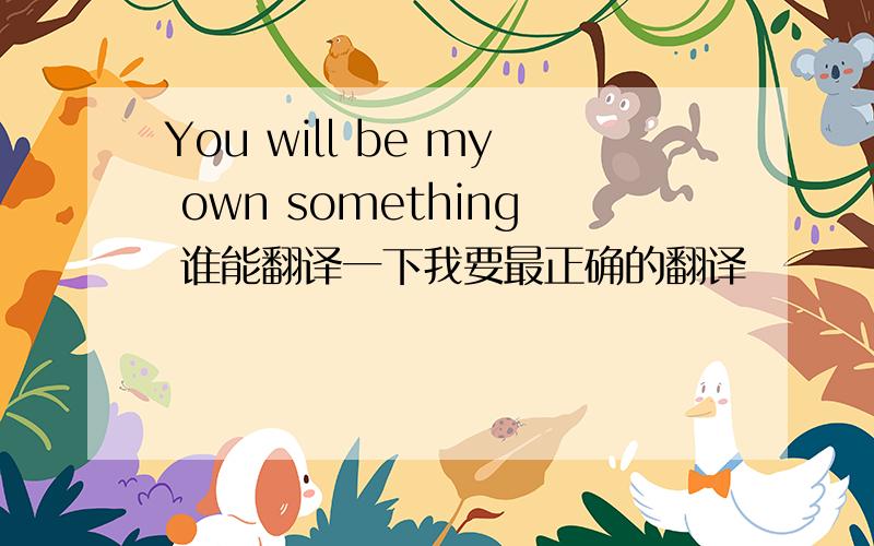 You will be my own something 谁能翻译一下我要最正确的翻译