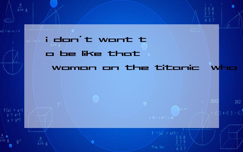 i don’t want to be like that woman on the titanic,who when was being lowered into lifeboatwas being lowered我不明白为什么要有being,不是说女的被放到救生艇里,用was lowered就可以了吗?why