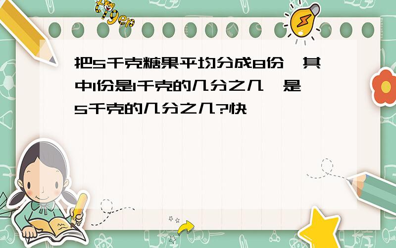 把5千克糖果平均分成8份,其中1份是1千克的几分之几,是5千克的几分之几?快