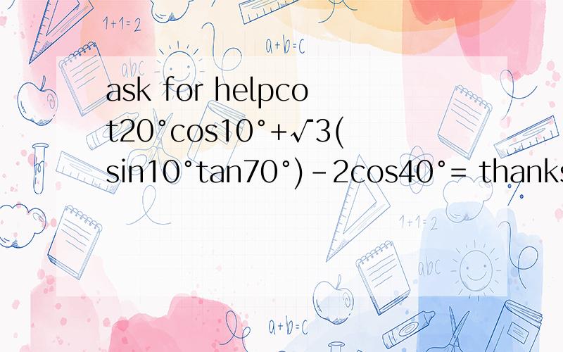 ask for helpcot20°cos10°+√3(sin10°tan70°)-2cos40°= thanks