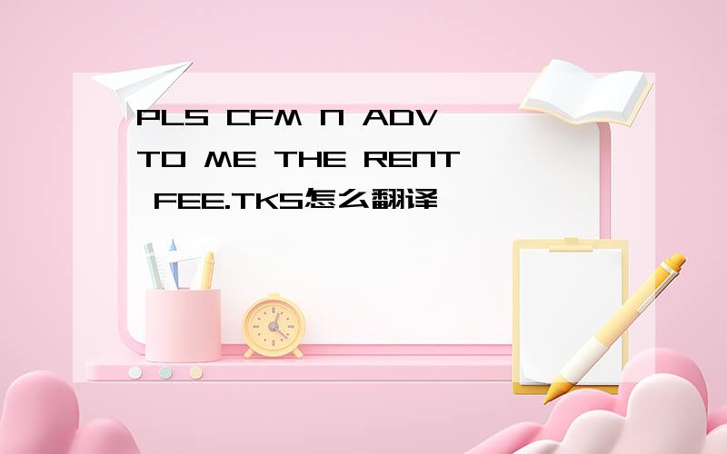 PLS CFM N ADV TO ME THE RENT FEE.TKS怎么翻译