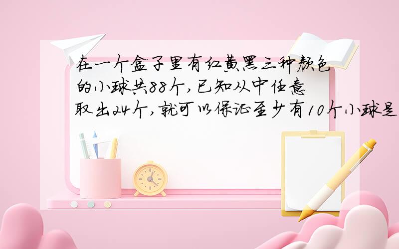 在一个盒子里有红黄黑三种颜色的小球共88个,已知从中任意取出24个,就可以保证至少有10个小球是同色的,问在满足上述条件下,无论各种颜色的小球如何分配,至少要从盒子中任意取出多少个