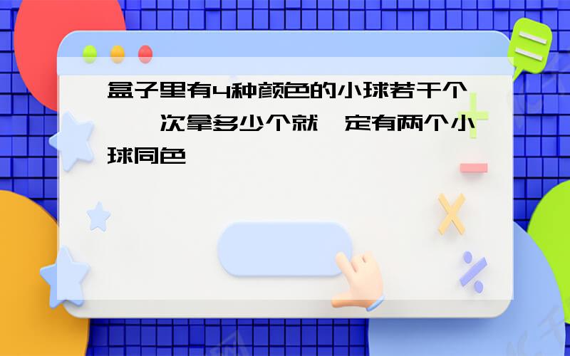 盒子里有4种颜色的小球若干个,一次拿多少个就一定有两个小球同色