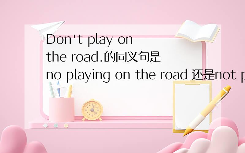 Don't play on the road.的同义句是no playing on the road 还是not playing on the roadDon't smoke here的同义句no smoking here.可以用not smoking here.