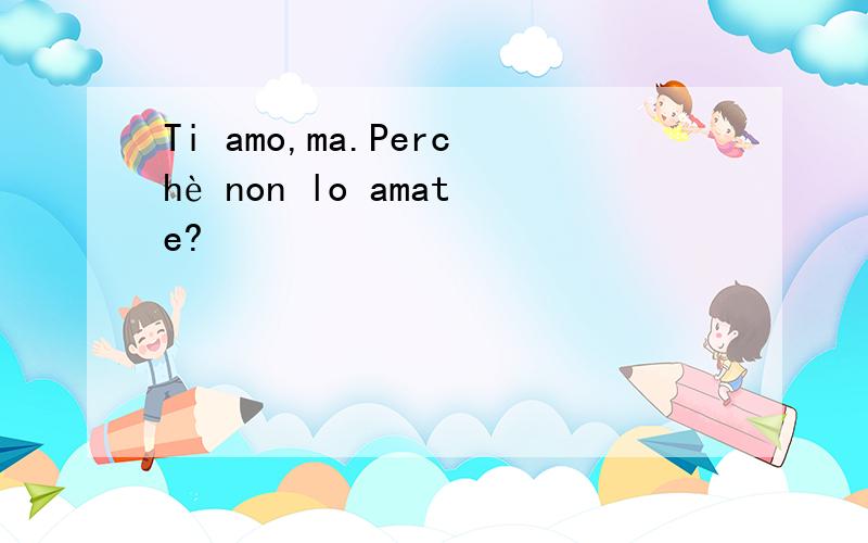 Ti amo,ma.Perchè non lo amate?