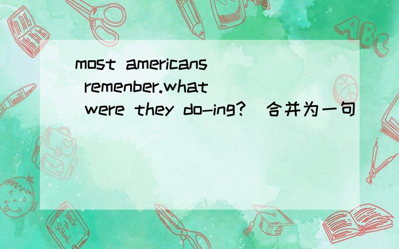 most americans remenber.what were they do-ing?(合并为一句)