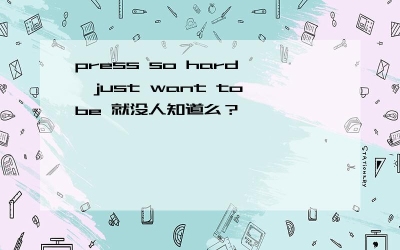 press so hard ,just want to be 就没人知道么？