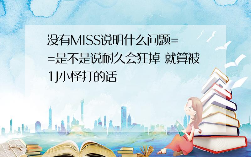 没有MISS说明什么问题= =是不是说耐久会狂掉 就算被1J小怪打的话