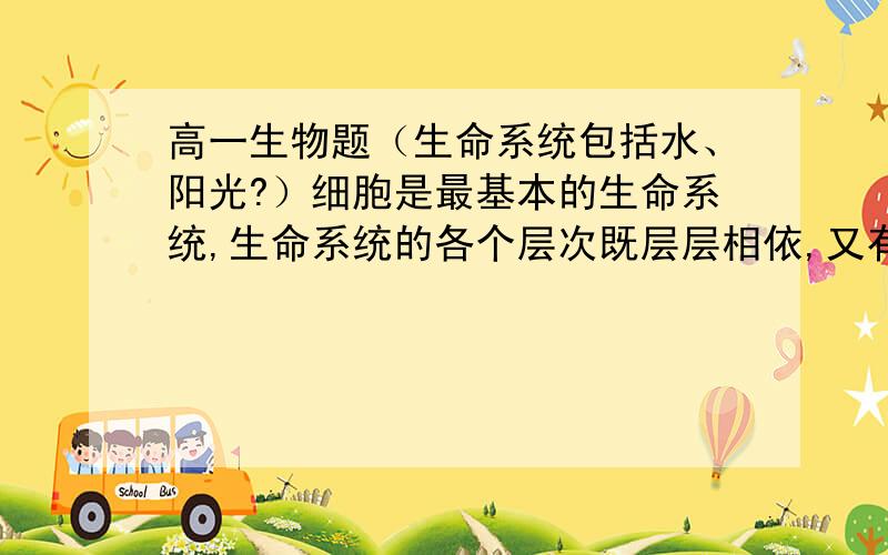 高一生物题（生命系统包括水、阳光?）细胞是最基本的生命系统,生命系统的各个层次既层层相依,又有各自的组成、结构、功能.下列有关说法正确的C池塘中的水、阳光等也是生命系统的一