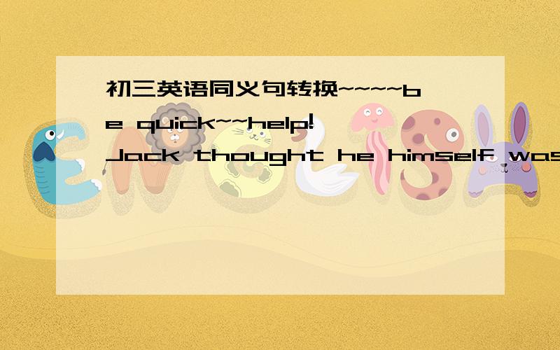 初三英语同义句转换~~~~be quick~~help!Jack thought he himself was rather smart.Jack thought _____ rather ______.你应该集中注意力在这个问题上.You should _________________________.谢谢啊、、快点~