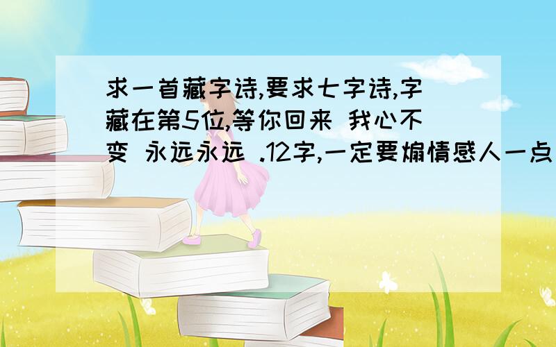 求一首藏字诗,要求七字诗,字藏在第5位,等你回来 我心不变 永远永远 .12字,一定要煽情感人一点