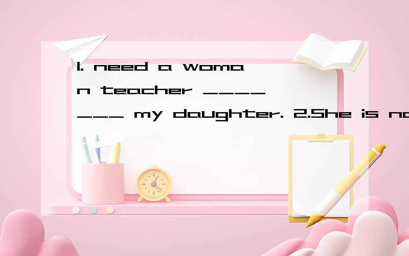 1. need a woman teacher _______ my daughter. 2.She is not good ___ English.3._____ the job,you will.        4.You'll work ____ my home.     5.Jackson ____ 82569876. 填介词.