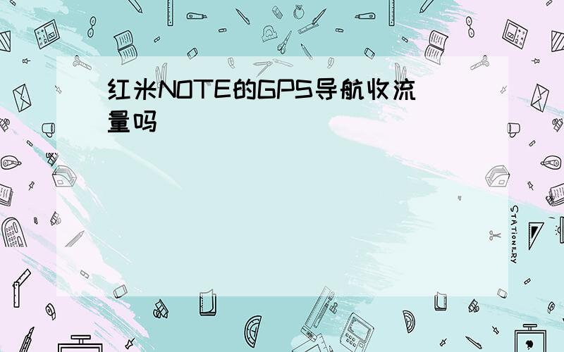 红米NOTE的GPS导航收流量吗