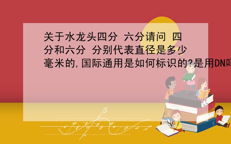 关于水龙头四分 六分请问 四分和六分 分别代表直径是多少毫米的,国际通用是如何标识的?是用DN吗国内和国外的口径一样吗