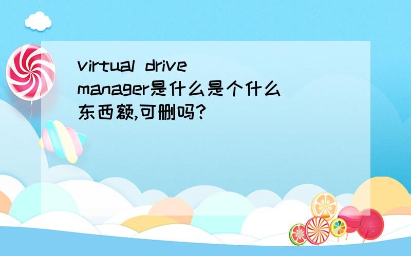 virtual drive manager是什么是个什么东西额,可删吗?