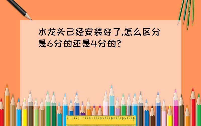 水龙头已经安装好了,怎么区分是6分的还是4分的?