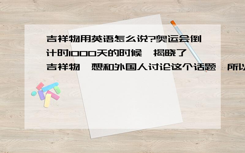 吉祥物用英语怎么说?奥运会倒计时1000天的时候,揭晓了吉祥物,想和外国人讨论这个话题,所以想尽可能多地知道关于这个话题的有用词语和句子!