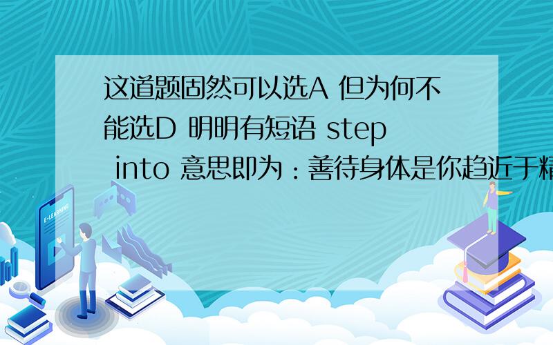 这道题固然可以选A 但为何不能选D 明明有短语 step into 意思即为：善待身体是你趋近于精神和情绪健康的这道题固然可以选A 但为何不能选D 明明有短语 step into 意思即为：善待身体是你趋近