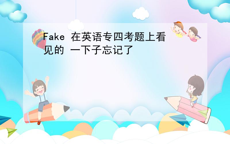 Fake 在英语专四考题上看见的 一下子忘记了