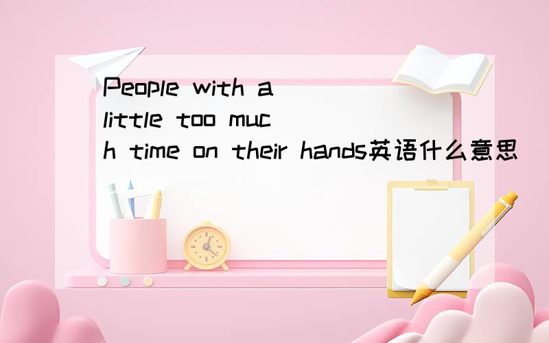 People with a little too much time on their hands英语什么意思