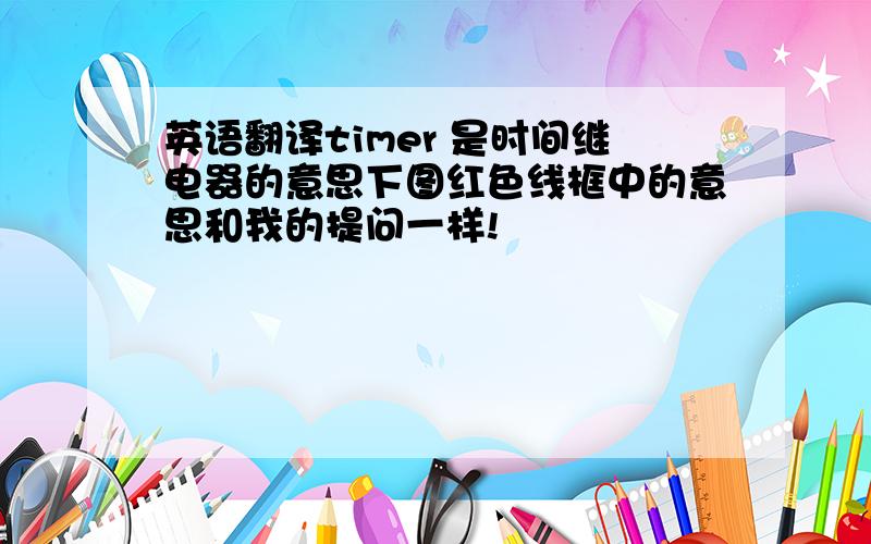 英语翻译timer 是时间继电器的意思下图红色线框中的意思和我的提问一样!