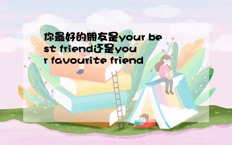 你最好的朋友是your best friend还是your favourite friend