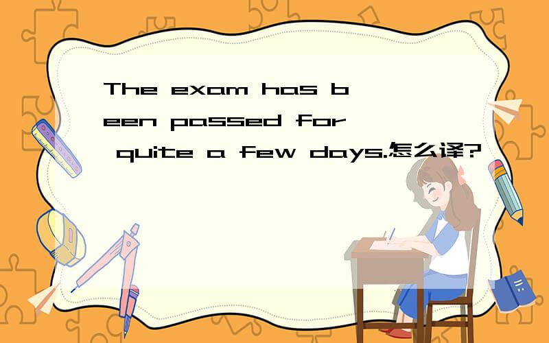 The exam has been passed for quite a few days.怎么译?