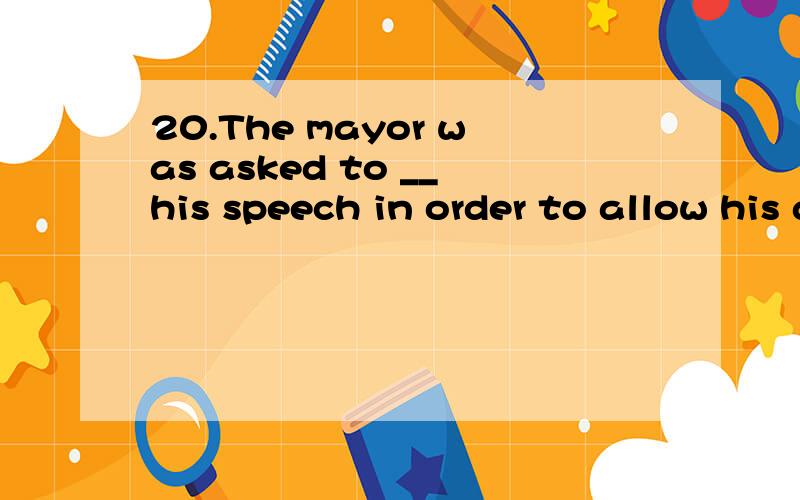 20.The mayor was asked to __his speech in order to allow his audie20.The mayor was asked to ______ his speech in order to allow his audience to raise questions.A.constrain B.conduct C.condense D.converge