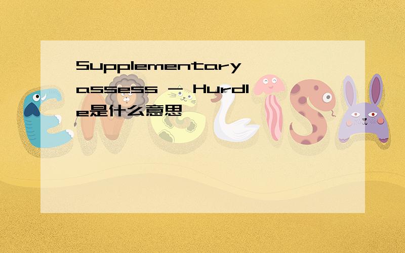 Supplementary assess - Hurdle是什么意思