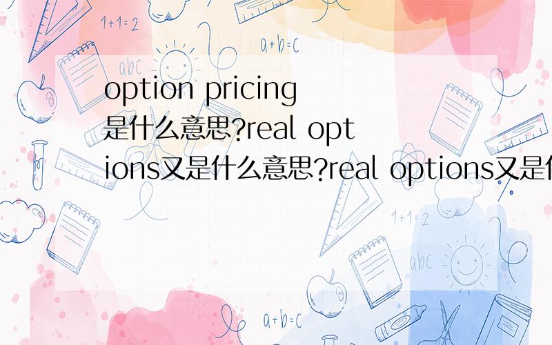 option pricing是什么意思?real options又是什么意思?real options又是什么意思?