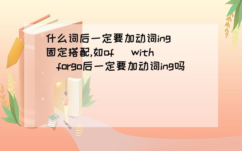 什么词后一定要加动词ing(固定搭配,如of \with\forgo后一定要加动词ing吗