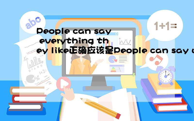 People can say everything they like正确应该是People can say what they like 请从语法的角度帮忙解释一下为什么一定要用WHAT?everything （that) they like