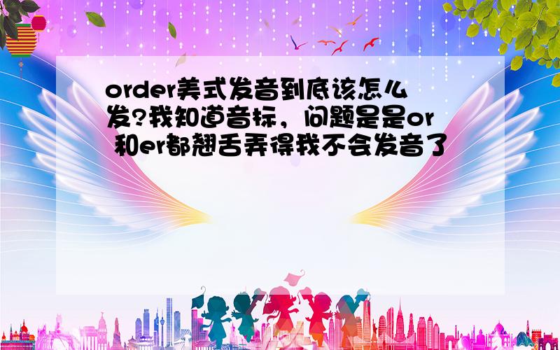 order美式发音到底该怎么发?我知道音标，问题是是or 和er都翘舌弄得我不会发音了