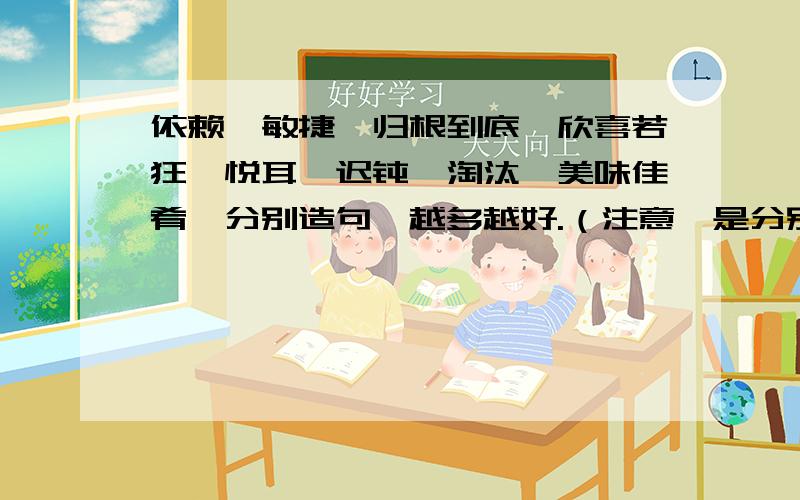 依赖、敏捷、归根到底、欣喜若狂、悦耳、迟钝、淘汰、美味佳肴,分别造句,越多越好.（注意,是分别造句）