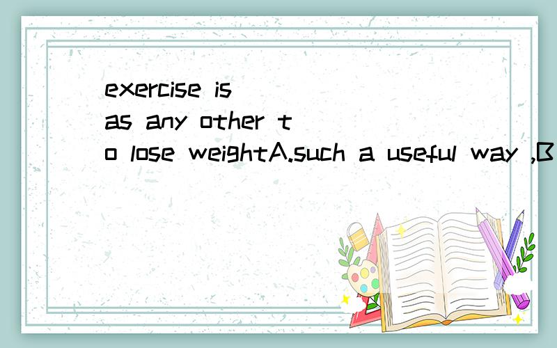exercise is___as any other to lose weightA.such a useful way ,B as useful a way.两个都对吗?such后接名词 按道理A对的?