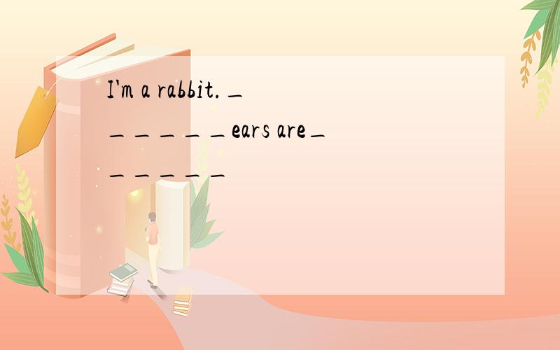 I'm a rabbit.______ears are______