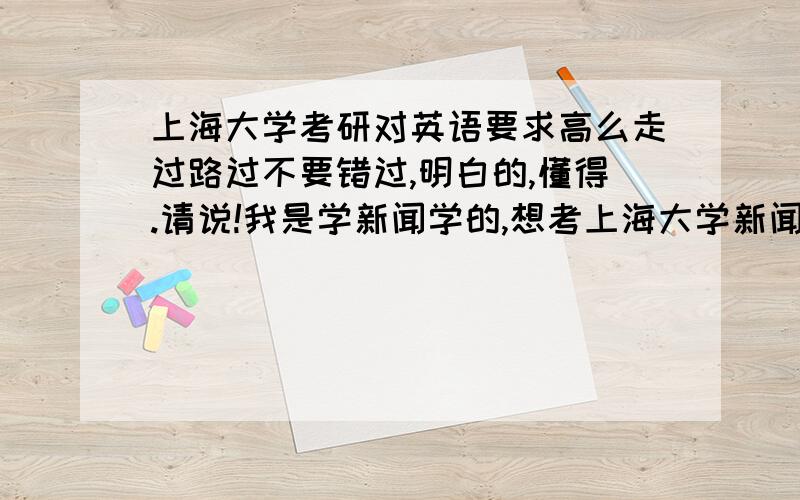 上海大学考研对英语要求高么走过路过不要错过,明白的,懂得.请说!我是学新闻学的,想考上海大学新闻传播,英语复试时对英语要求高么.说说上海大学考研方面的事情也可以.