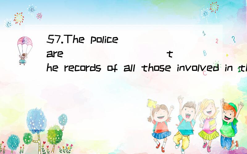 57.The police are ________ the records of all those involved in the crime.A) looking intoB) looking afterC) looking outD) looking on58.Building that railway was very difficult and involved ________ ten tunnels.A) digB) having dugC) to have dugD) digg