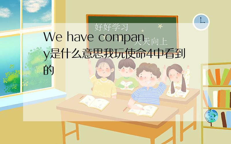 We have company是什么意思我玩使命4中看到的