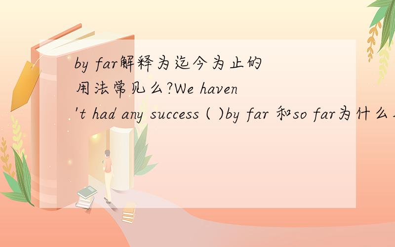 by far解释为迄今为止的用法常见么?We haven't had any success ( )by far 和so far为什么用so far