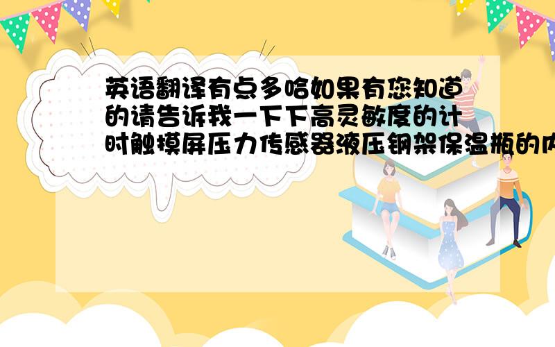 英语翻译有点多哈如果有您知道的请告诉我一下下高灵敏度的计时触摸屏压力传感器液压钢架保温瓶的内胆氧气的同素异构体二次污染过滤器