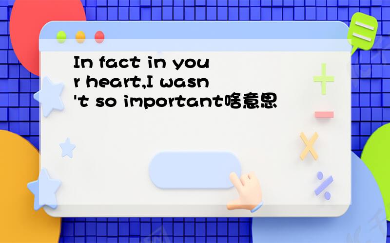 In fact in your heart,I wasn't so important啥意思