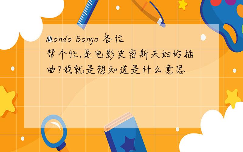 Mondo Bongo 各位帮个忙,是电影史密斯夫妇的插曲?我就是想知道是什么意思